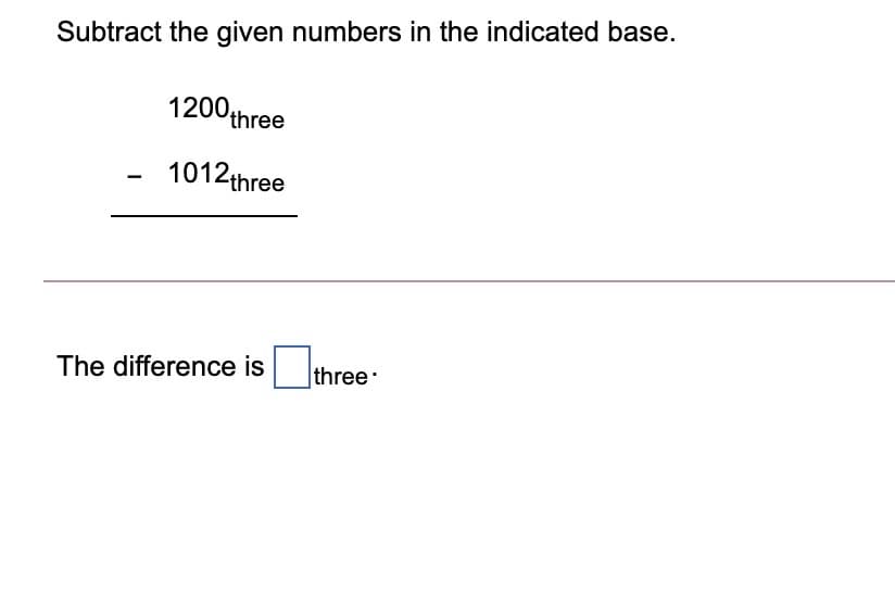 Subtract the given numbers in the indicated base.
1200three
1012three
The difference is
|three:
