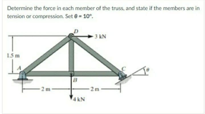 Determine the force in each member of the truss, and state if the members are in
tension or compression. Set 0 = 10°.
3 kN
1.5 m
4 kN
2.
