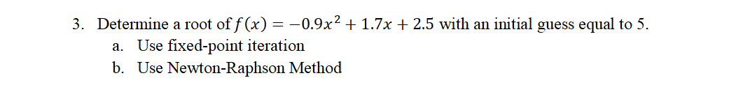 3. Determine a root of f (x) = -0.9x2 + 1.7x + 2.5 with an initial guess equal to 5.
a. Use fixed-point iteration
b. Use Newton-Raphson Method
