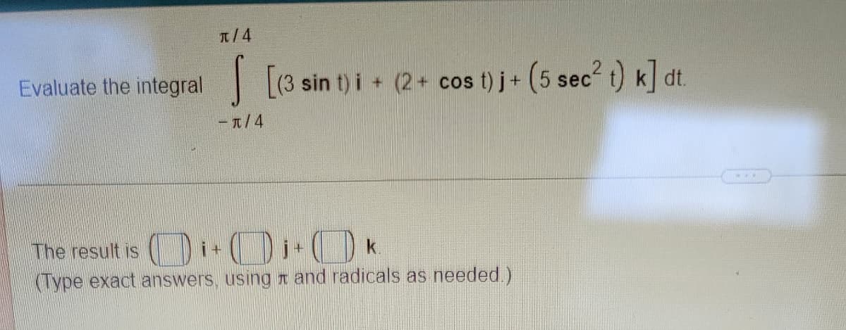 π/4
Evaluate the integral [(3 sin t)i + (2+ cos t)j + (5 sec² t) k] dt.
-π/4
The result is
i+
K
(Type exact answers, using and radicals as needed.)