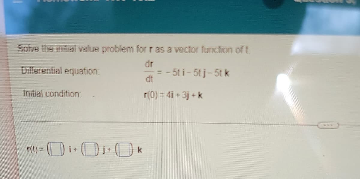 Solve the initial value problem for r as a vector function of t
dr
Differential equation:
=
-5ti-5tj-5tk
dt
Initial condition:
r(0) = 4i + 3j+k
r(t) =
***