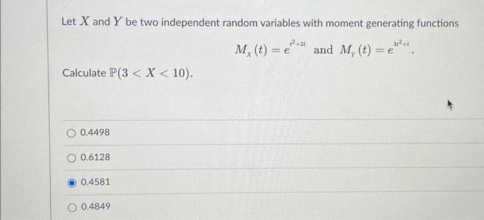 Let X and Y be two independent random variables with moment generating functions
My(t) = e
Calculate P(3< X < 10).
0.4498
0.6128
0.4581
0.4849
(²+21
31²+t
and My(t) = e