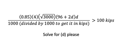 (0.85)(4)(V3000)(96 + 2d)d
> 100 kips
1000 (divided by 1000 to get it in kips)
Solve for (d) please
