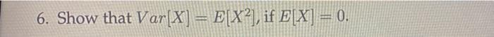 6. Show that Var[X] = E[X²], if EX] = 0.
