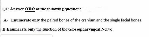 Ql: Answer one of the following question:
A- Enumerate only the paired bones of the cranium and the single facial bones
B-Enumerate only the function of the Glossopharyngeal Nerve
