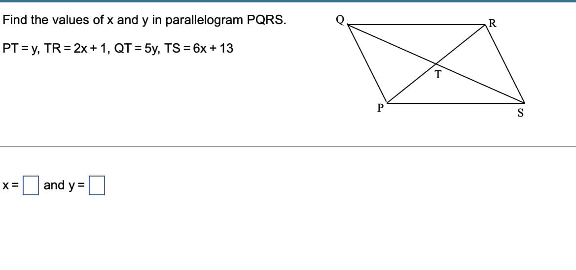 Find the values of x and y in parallelogram PQRS.
R
РT %3 у, TR %3D 2х + 1, QT %3D 5y, TS%3D6x + 13
=
T
P
S
and y =
