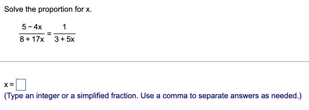 Solve the proportion for x.
5 - 4х
1
8 + 17x
3 + 5x
X =
(Type an integer or a simplified fraction. Use a comma to separate answers as needed.)
