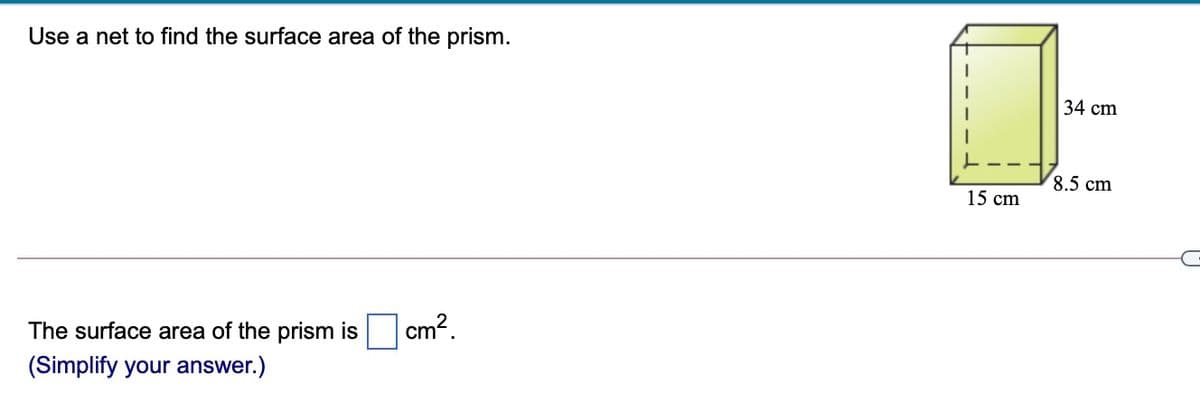 Use a net to find the surface area of the prism.
34 cm
8.5 cm
15 cm
cm?.
The surface area of the prism is
(Simplify your answer.)
