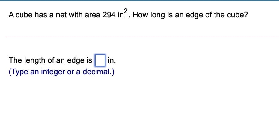 A cube has a net with area 294 in". How long is an edge of the cube?
The length of an edge is
in.
(Type an integer or a decimal.)
