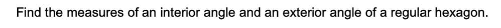 Find the measures of an interior angle and an exterior angle of a regular hexagon.
