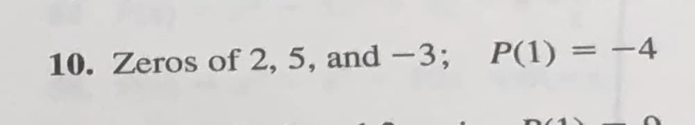 10. Zeros of 2, 5, and -3; P(1) = -4
D(1)