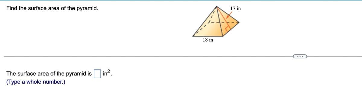 Find the surface area of the pyramid.
17 in
18 in
The surface area of the pyramid is in.
(Type a whole number.)
