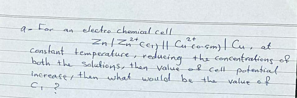 a- For
electro chemical cell
an
Zn1 Zn*ce) || Cu co-sm)| Cur at
constant tempecature reducing the foncentraldiens of
of celt potentiat
Value of
2+
both the Solutions, then value
increaser then what would be the
