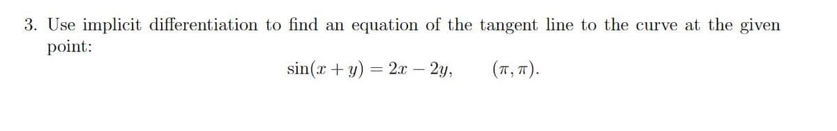 3. Use implicit differentiation to find an equation of the tangent line to the curve at the given
point:
sin(r + y) = 2x – 2y,
(T, 7).
