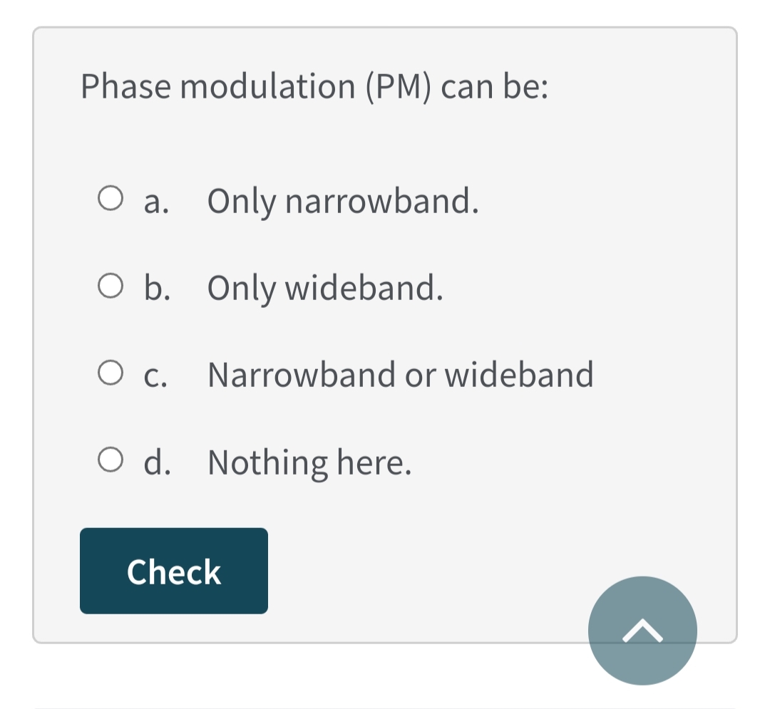 Phase modulation (PM) can be:
O a. Only narrowband.
O b. Only wideband.
O c.
Narrowband or wideband
O d. Nothing here.
Check
