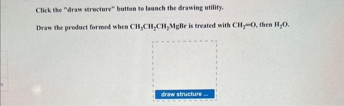 Click the "draw structure" button to launch the drawing utility.
Draw the product formed when CH₂CH₂CH₂MgBr is treated with CH₂-O, then H₂O.
draw structure...