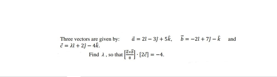 Three vectors are given by:
č = lî + 2j – 4k.
ä = 2î – 3j + 5k, b = -2î + 7j – k and
Find a, so that - [27] = -4.
