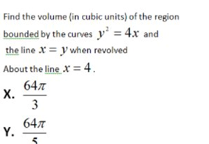 Find the volume (in cubic units) of the region
bounded by the curves y' = 4x and
the line X = y when revolved
About the line x = 4.
64л
х.
3
64л
Y.
