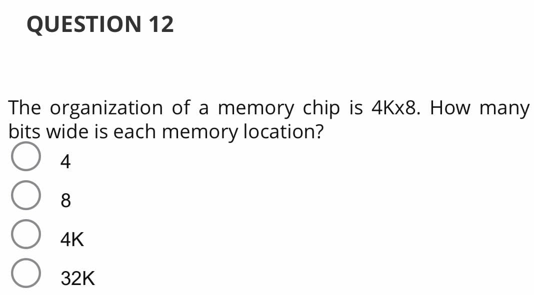 QUESTION 12
The organization of a memory chip is 4KX8. How many
bits wide is each memory location?
4
8
4K
32K
