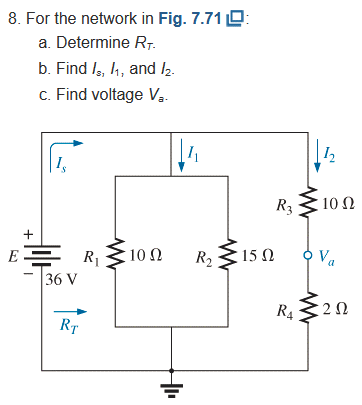 8. For the network in Fig. 7.71 O:
a. Determine R7.
b. Find /, 1, and l2.
c. Find voltage Va-
R3
10 N
10 Ω
R2
15 Ω
Va
R1
36 V
R420
RT
