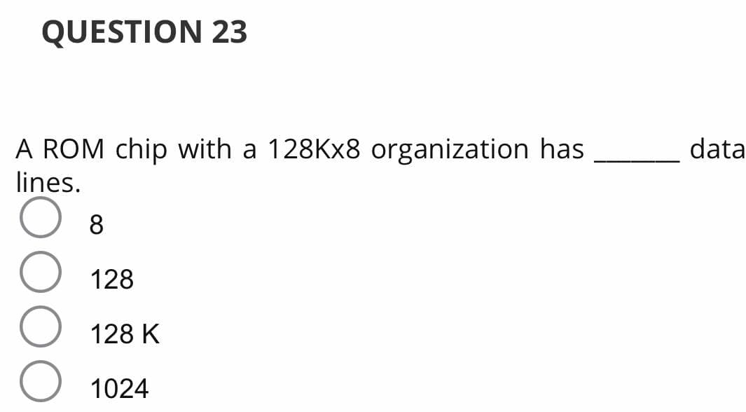 QUESTION 23
A ROM chip with a 128KX8 organization has
lines.
data
8
128
128 K
1024
