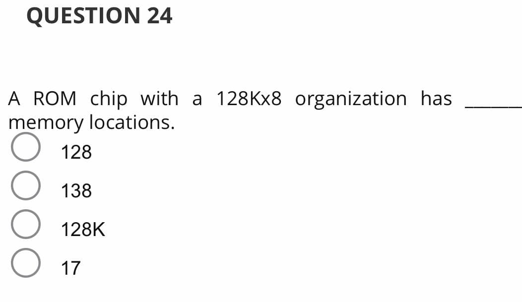 QUESTION 24
A ROM chip with a 128KX8 organization has
memory locations.
128
138
128K
17
