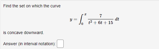 Find the set on which the curve
7
dt
t2 + 6t + 15
y =
is concave downward.
Answer (in interval notation):
