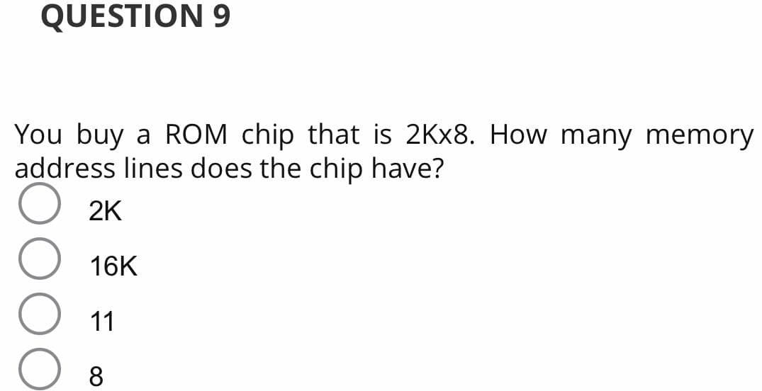 QUESTION 9
You buy a ROM chip that is 2KX8. How many memory
address lines does the chip have?
2K
16K
11
8

