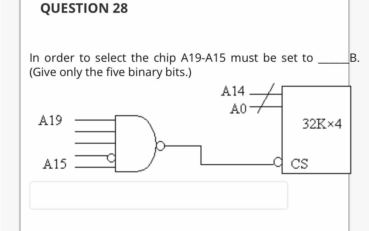 QUESTION 28
In order to select the chip A19-A15 must be set to
(Give only the five binary bits.)
A14
A0
A19
32K×4
A15
9 cs
CS
B.
