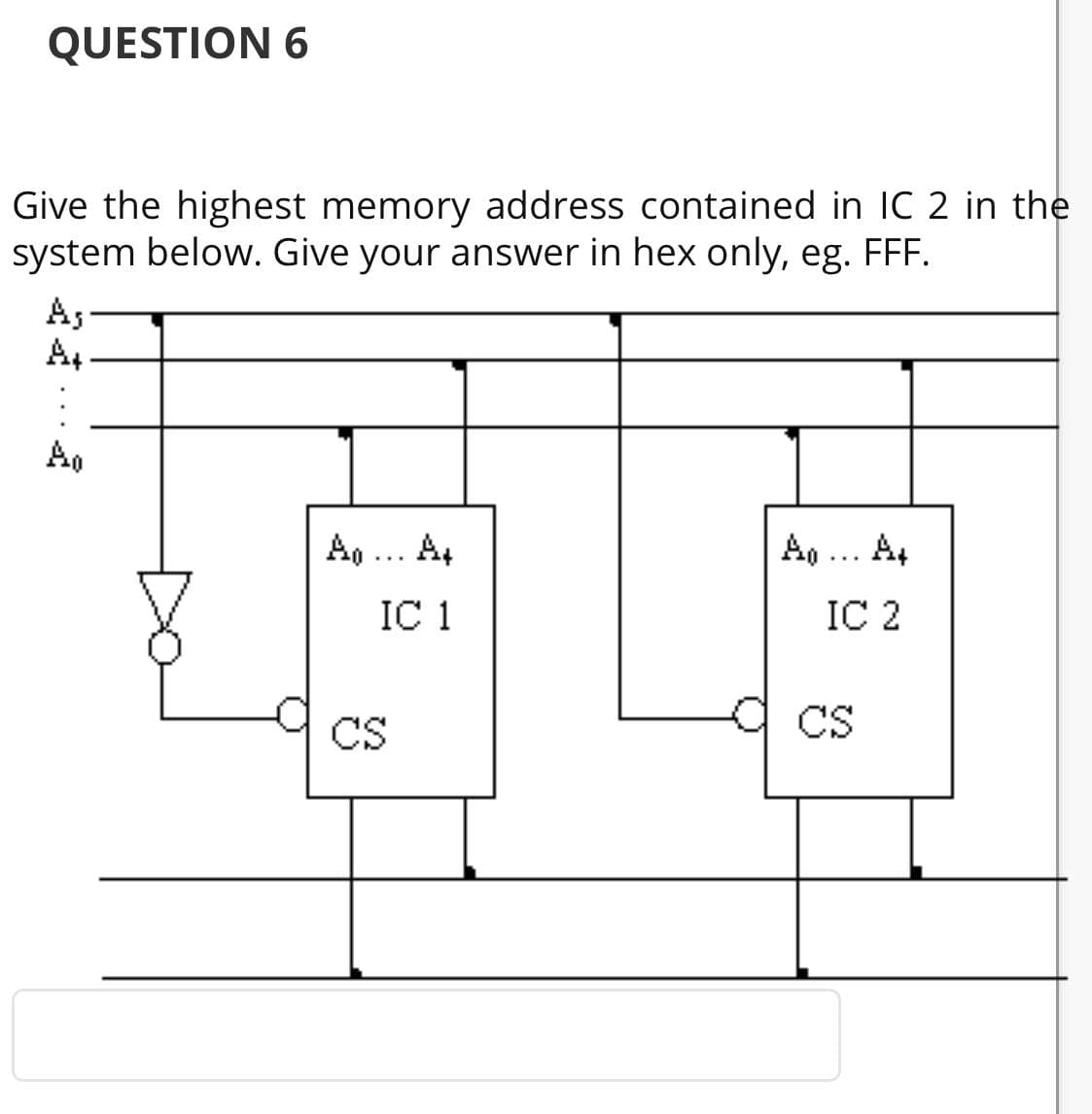 QUESTION 6
Give the highest memory address contained in IC 2 in the
system below. Give your answer in hex only, eg. FFF.
As
A,
Ao
A, ... A,
A,
IC 1
IC 2
CS
CS
