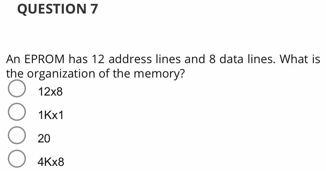 QUESTION 7
An EPROM has 12 address lines and 8 data lines. What is
the organization of the memory?
12x8
1KX1
20
4KX8
