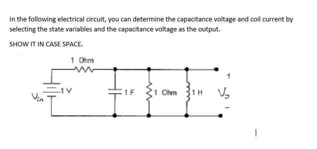 In the following electrical circuit, you can determine the capacitance voltage and coil current by
selecting the state variables and the capacitance voltage as the output.
SHOW IT IN CASE SPACE.
1 Ohm
1 V
1F
1 Ohm 31H
Vin

