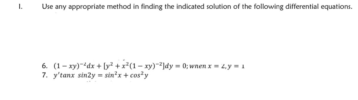 1.
Use any appropriate method in finding the indicated solution of the following differential equations.
6. (1– xy)-?dx + [y² + x²(1 – xy)-²]dy = 0; wnen x = 2,y = 1
7. y'tanx sin2y = sin?x + cos²y
