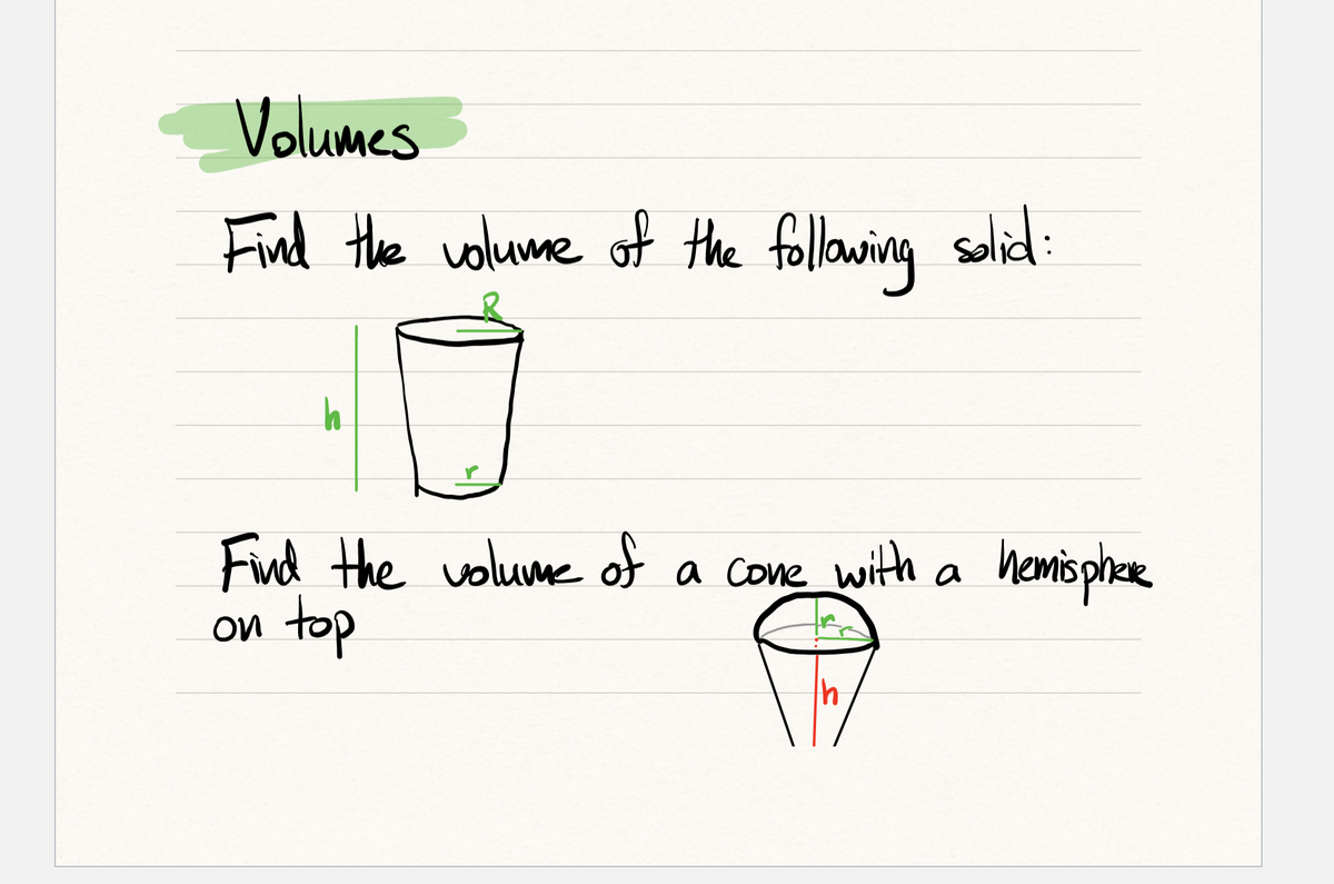 Volumes
Find the volume of the following solid:
h
Find the volume of a cone with a hemisphere
on top
Th