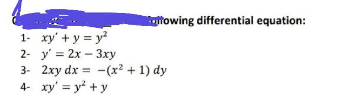 toftowing differential equation:
1- xy' + y = y²
2- y' = 2x – 3xy
3- 2xy dx = -(x² + 1) dy
4- xy' = y? + y
%3D
%3D
