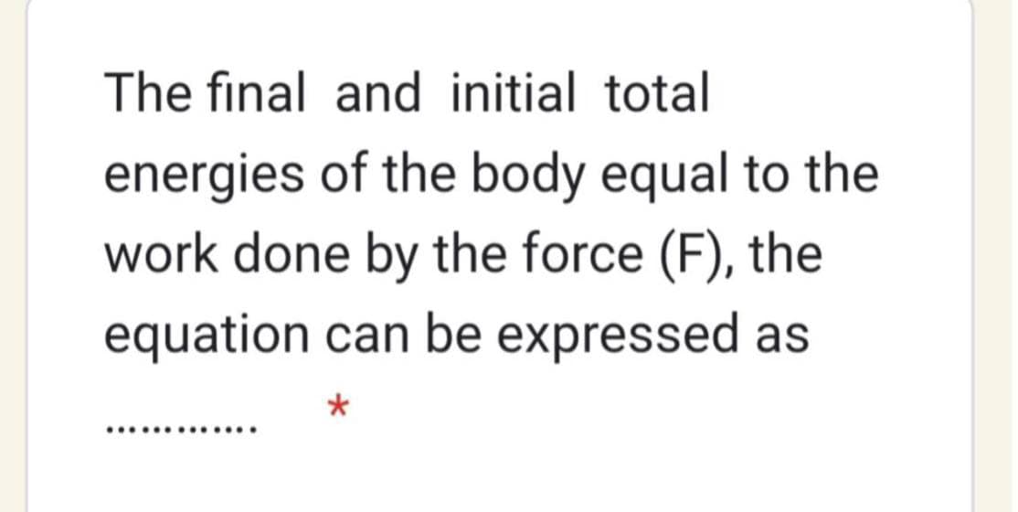 The final and initial total
energies of the body equal to the
work done by the force (F), the
equation can be expressed as
..... ...
