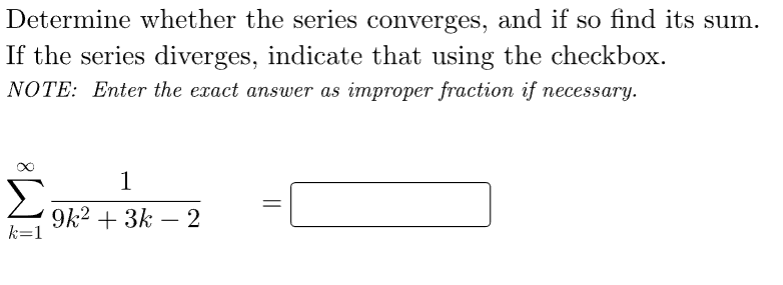 Determine whether the series converges, and if so find its sum.
If the series diverges, indicate that using the checkbox.
NOTE: Enter the exact answer as improper fraction if necessary.
Σ
k=1
1
9k² + 3k - 2
||