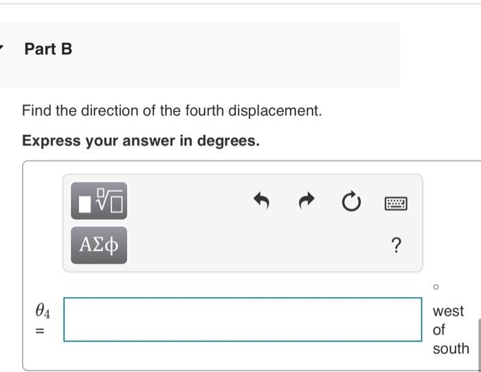 Part B
Find the direction of the fourth displacement.
Express your answer in degrees.
04
=
V
ΑΣΦ
?
west
of
south