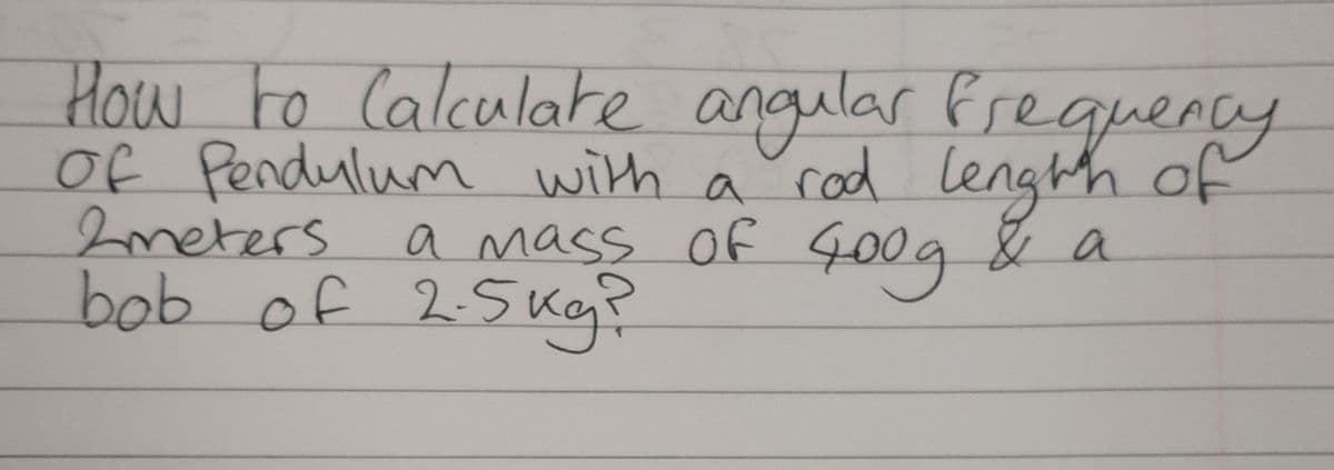 How to Calculate angular frequency
of Pendulum with a rod length of
2meters
a mass of Goog & a
bob of 2.5 kg?