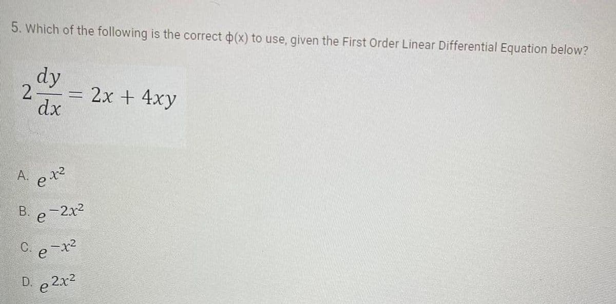 5. Which of the following is the correct p(x) to use, given the First Order Linear Differential Equation below?
2
A.
B.
dy
D.
dx
ex²
e
= 2x + 4xy
-2x²
C. e-x²
e2x²