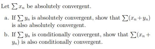 Let n be absolutely convergent.
a. If yn is absolutely convergent, show that (n+Yn)
is also absolutely convergent.
b. If yn is conditionally convergent, show that Σ(n +
Yn) is also conditionally convergent.