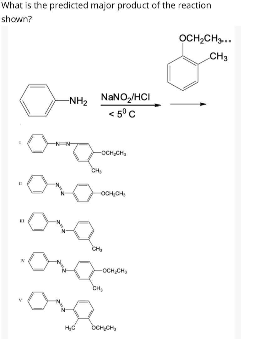 What is the predicted major product of the reaction
shown?
OCH2CH3...
CH3
-NH2
NaNO2/HCI
< 5° C
I
-N=N-
OCH2CH3
CH3
II
OCH2CH3
II
N.
CH3
IV
N-
-OCH2CH3
CH3
'N.
N-
H3C
OCH,CH3

