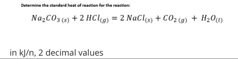 Determine the standard heat of reaction for the reaction:
NazCO3 (s) + 2 HCg) = 2 NaCl(s) + CO2 (g) + H20(1)
in kJ/n, 2 decimal values
