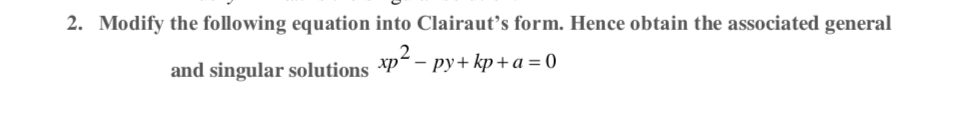 2. Modify the following equation into Clairaut's form. Hence obtain the associated general
and singular solutions xp-py+kp+a=0