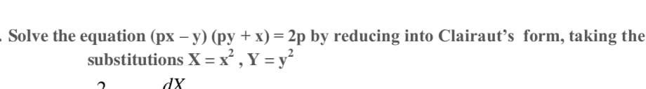 Solve the equation (px - y) (py + x) = 2p by reducing into Clairaut's form, taking the
substitutions X = x², Y = y²
dx
