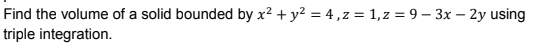 Find the volume of a solid bounded by x² + y² = 4, z = 1, z = 9-3x - 2y using
triple integration.