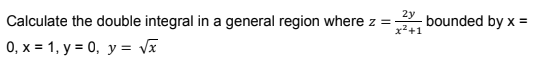 Calculate the double integral in a general region where z =
0, x = 1, y = 0, y = √x
2y
x²+1
bounded by x =
