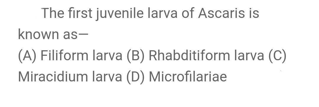 The first juvenile larva of Ascaris is
known as-
(A) Filiform larva (B) Rhabditiform larva (C)
Miracidium larva (D) Microfilariae

