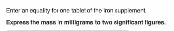 Enter an equality for one tablet of the iron supplement.
Express the mass in milligrams to two significant figures.
