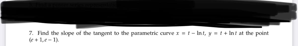 5. Find a power series representatio
7. Find the slope of the tangent to the parametric curve x = t - lnt, y = t + lnt at the point
(e +1,e-1).